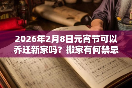 2026年2月8日元宵节可以乔迁新家吗?搬家有何禁忌? 2026年2月8日元宵节可以乔迁新家吗?搬家有何禁忌?