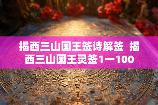 揭西三山国王签诗解签 揭西三山国王灵签1一100 揭西三山国王签诗解签 揭西三山国王灵签1一100