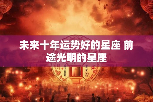 未来十年运势好的星座 前途光明的星座