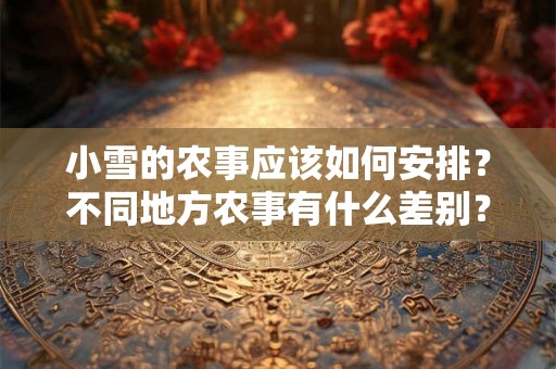 小雪的农事应该如何安排？不同地方农事有什么差别？