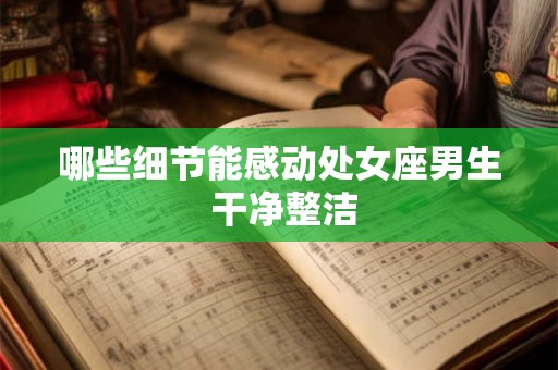 哪些细节能感动处女座男生 干净整洁