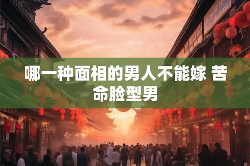 哪一种面相的男人不能嫁 苦命脸型男