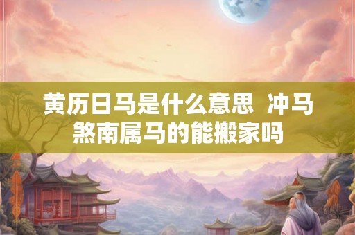 黄历日马是什么意思  冲马煞南属马的能搬家吗