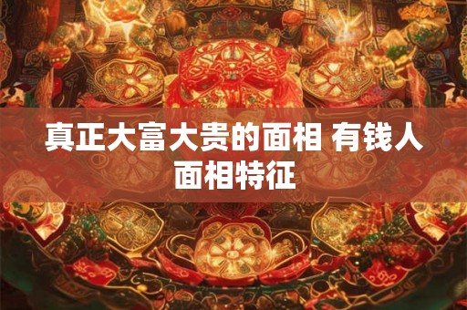 真正大富大贵的面相 有钱人面相特征