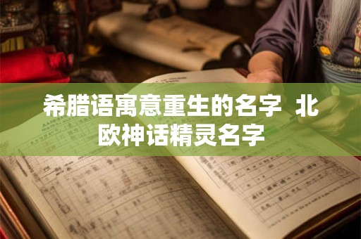 希腊语寓意重生的名字  北欧神话精灵名字