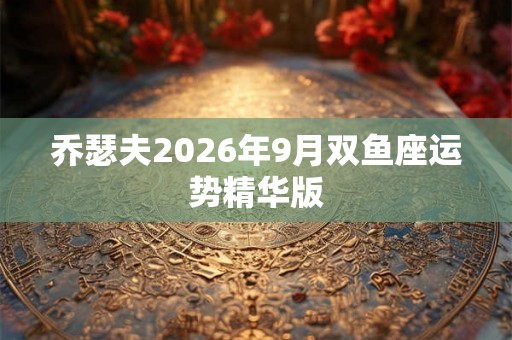 乔瑟夫2026年9月双鱼座运势精华版 乔瑟夫2026年9月双鱼座运势精华版