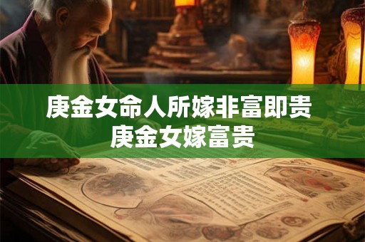 庚金女命人所嫁非富即贵 庚金女嫁富贵 庚金女命人所嫁非富即贵 庚金女嫁富贵