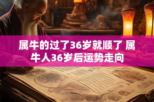 属牛的过了36岁就顺了 属牛人36岁后运势走向 属牛的过了36岁就顺了 属牛人36岁后运势走向