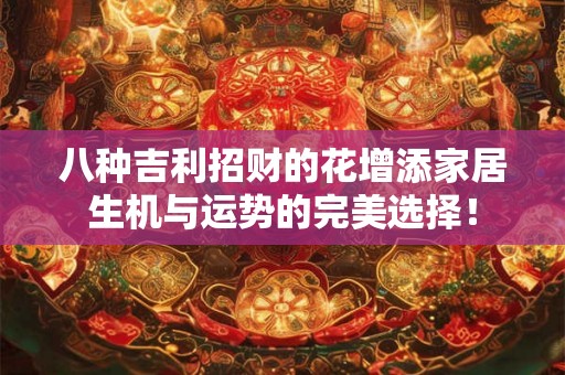 八种吉利招财的花增添家居生机与运势的完美选择！