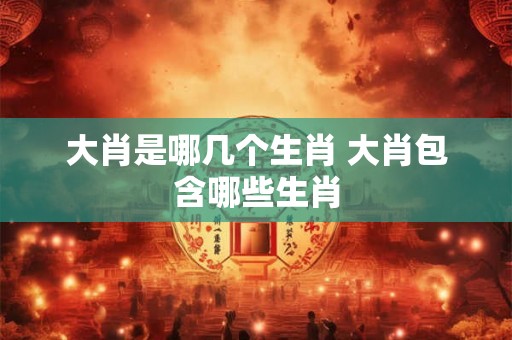 大肖是哪几个生肖 大肖包含哪些生肖