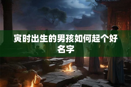 寅时出生的男孩如何起个好名字