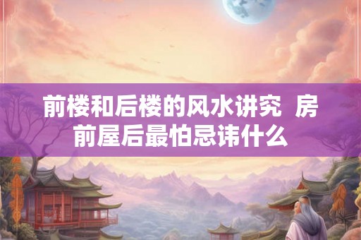 前楼和后楼的风水讲究  房前屋后最怕忌讳什么
