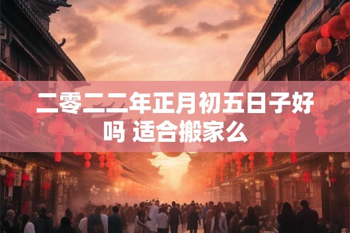 二零二二年正月初五日子好吗 适合搬家么