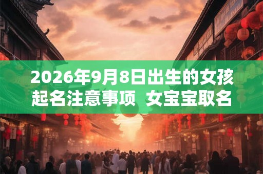 2026年9月8日出生的女孩起名注意事项  女宝宝取名大全