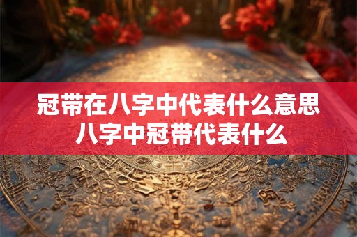 冠带在八字中代表什么意思 八字中冠带代表什么