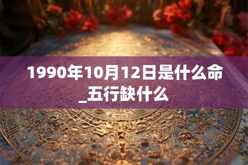 1990年10月12日是什么命_五行缺什么