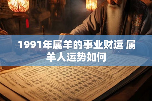 1991年属羊的事业财运 属羊人运势如何