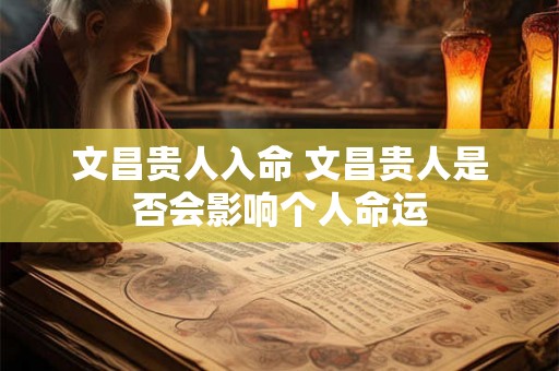 文昌贵人入命 文昌贵人是否会影响个人命运 文昌贵人入命 文昌贵人是否会影响个人命运