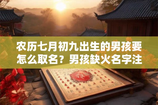 农历七月初九出生的男孩要怎么取名？男孩缺火名字注意事项。