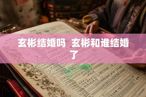 玄彬结婚吗  玄彬和谁结婚了
