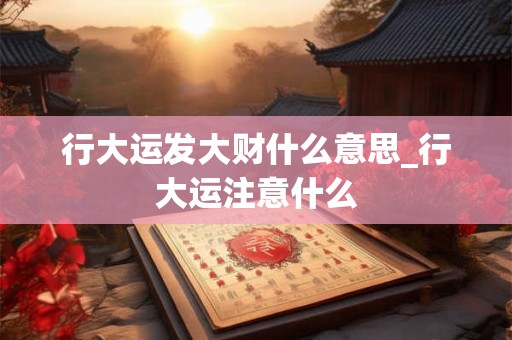 行大运发大财什么意思_行大运注意什么 行大运发大财什么意思_行大运注意什么