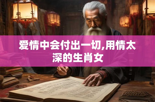 爱情中会付出一切,用情太深的生肖女