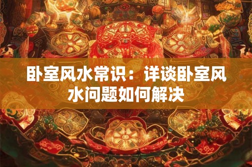 卧室风水常识：详谈卧室风水问题如何解决