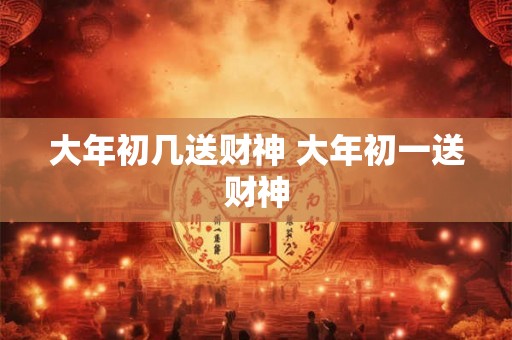 大年初几送财神 大年初一送财神