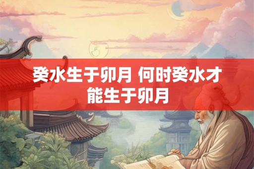 癸水生于卯月 何时癸水才能生于卯月