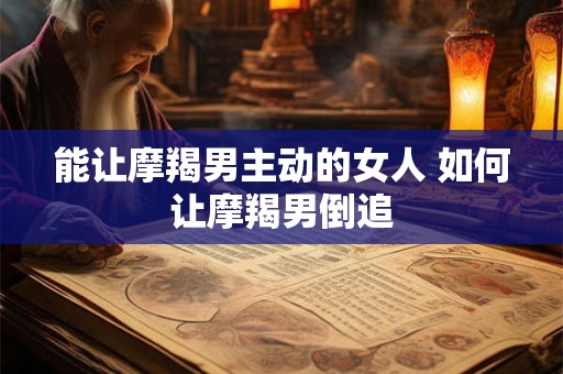 能让摩羯男主动的女人 如何让摩羯男倒追
