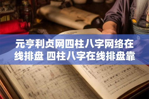元亨利贞网四柱八字网络在线排盘 四柱八字在线排盘靠谱吗
