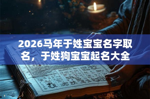 2026马年于姓宝宝名字取名，于姓狗宝宝起名大全