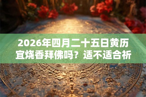 2026年四月二十五日黄历宜烧香拜佛吗？适不适合祈福？
