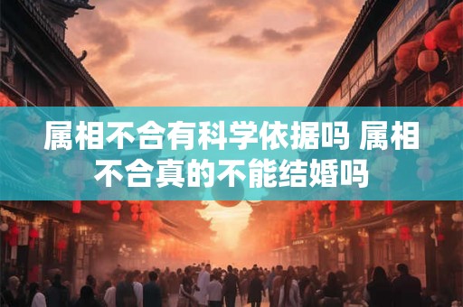 属相不合有科学依据吗 属相不合真的不能结婚吗