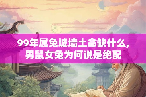99年属兔城墙土命缺什么,男鼠女兔为何说是绝配