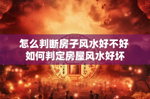 怎么判断房子风水好不好 如何判定房屋风水好坏