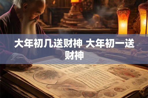 大年初几送财神 大年初一送财神