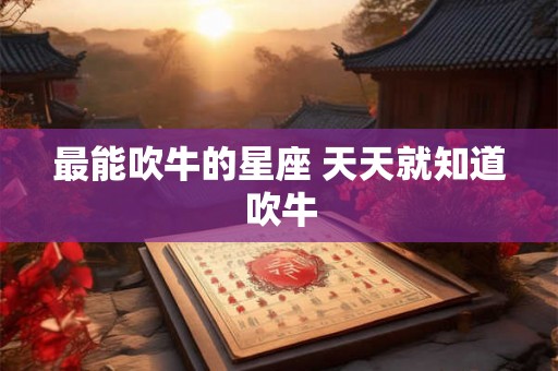 最能吹牛的星座 天天就知道吹牛