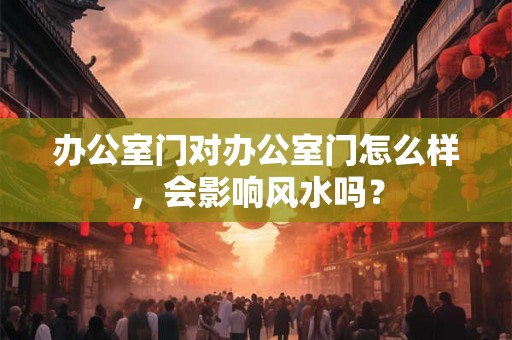 办公室门对办公室门怎么样，会影响风水吗？