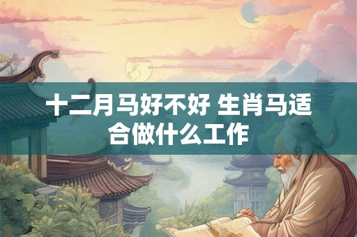 十二月马好不好 生肖马适合做什么工作 十二月马好不好 生肖马适合做什么工作