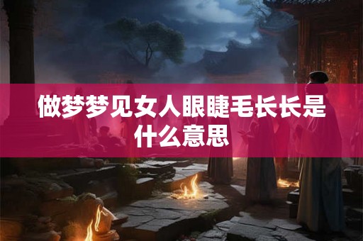 做梦梦见女人眼睫毛长长是什么意思