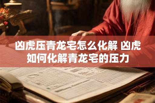 凶虎压青龙宅怎么化解 凶虎如何化解青龙宅的压力