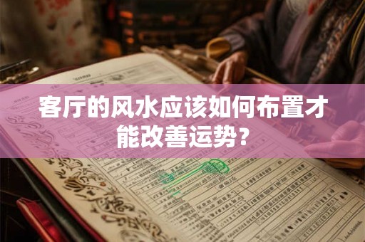 客厅的风水应该如何布置才能改善运势? 客厅的风水应该如何布置才能改善运势?