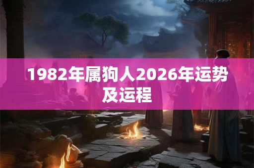 1982年属狗人2026年运势及运程 1982年属狗人2026年运势及运程