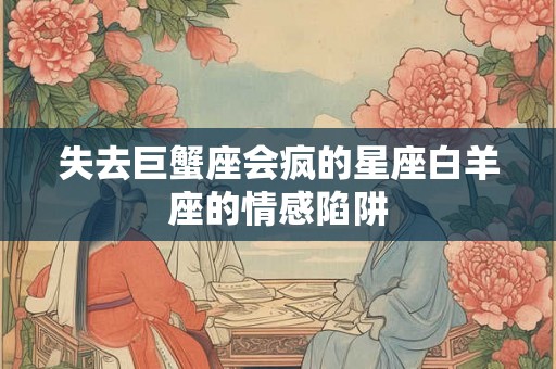 失去巨蟹座会疯的星座白羊座的情感陷阱