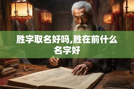 胜字取名好吗,胜在前什么名字好 胜字取名好吗,胜在前什么名字好