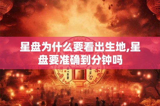 星盘为什么要看出生地,星盘要准确到分钟吗 星盘为什么要看出生地,星盘要准确到分钟吗