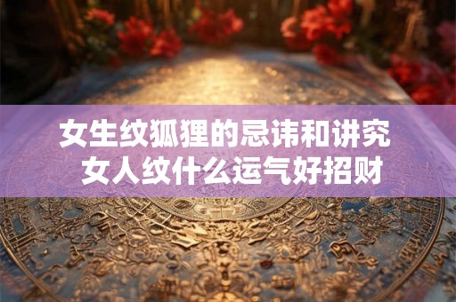 女生纹狐狸的忌讳和讲究 女人纹什么运气好招财 女生纹狐狸的忌讳和讲究 女人纹什么运气好招财