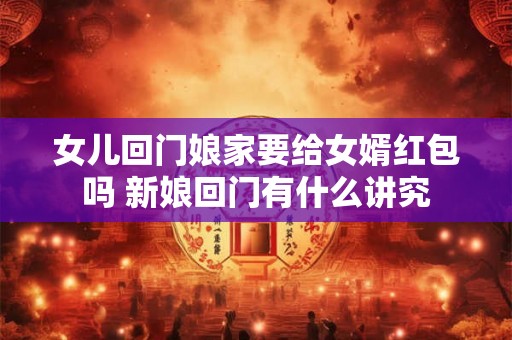 女儿回门娘家要给女婿红包吗 新娘回门有什么讲究