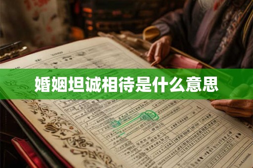婚姻坦诚相待是什么意思 婚姻坦诚相待是什么意思